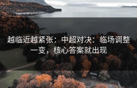 越临近越紧张：中超对决：临场调整一变，核心答案就出现