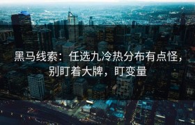 黑马线索：任选九冷热分布有点怪，别盯着大牌，盯变量
