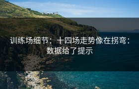 训练场细节：十四场走势像在拐弯：数据给了提示