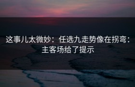 这事儿太微妙：任选九走势像在拐弯：主客场给了提示