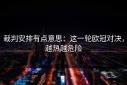 裁判安排有点意思：这一轮欧冠对决，越热越危险