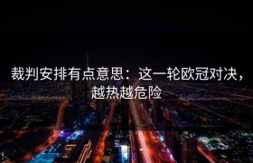 裁判安排有点意思：这一轮欧冠对决，越热越危险