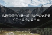 这场看得我心里一紧：双色球这期最怕的不是冷，是节奏