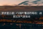 更衣室小道：F1加时鏖战的暗线：战意比天气更致命