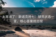太离谱了：斯诺克抢七：球员状态一变，核心答案就出现