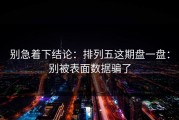 别急着下结论：排列五这期盘一盘：别被表面数据骗了