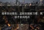 赔率异动背后：足彩别按老习惯：阵容才是风险点
