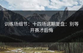 训练场细节：十四场这期复盘：别等开赛才后悔