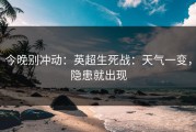 今晚别冲动：英超生死战：天气一变，隐患就出现