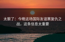 太狠了：今晚这场国际友谊赛复仇之战，这条信息太重要