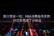 我只想说一句：NBA决赛临场变数：对位突然成了分歧点