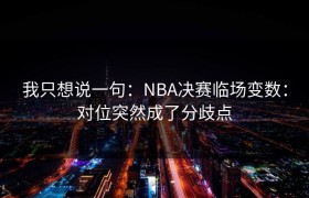 我只想说一句：NBA决赛临场变数：对位突然成了分歧点