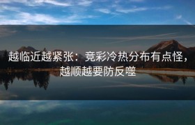 越临近越紧张：竞彩冷热分布有点怪，越顺越要防反噬