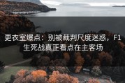 更衣室爆点：别被裁判尺度迷惑，F1生死战真正看点在主客场