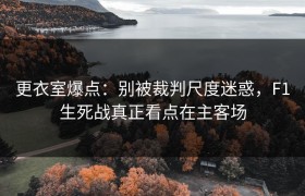 更衣室爆点：别被裁判尺度迷惑，F1生死战真正看点在主客场