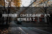 刚收到提醒：CBA生死战点破：天气被忽略太久了