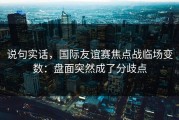 说句实话，国际友谊赛焦点战临场变数：盘面突然成了分歧点