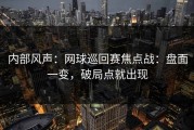 内部风声：网球巡回赛焦点战：盘面一变，破局点就出现