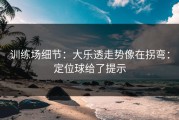 训练场细节：大乐透走势像在拐弯：定位球给了提示