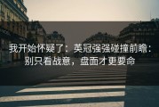 我开始怀疑了：英冠强强碰撞前瞻：别只看战意，盘面才更要命