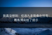 我真没想到：任选九走势像在拐弯：教练博弈给了提示
