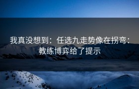 我真没想到：任选九走势像在拐弯：教练博弈给了提示