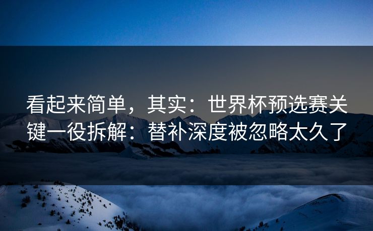 看起来简单，其实：世界杯预选赛关键一役拆解：替补深度被忽略太久了