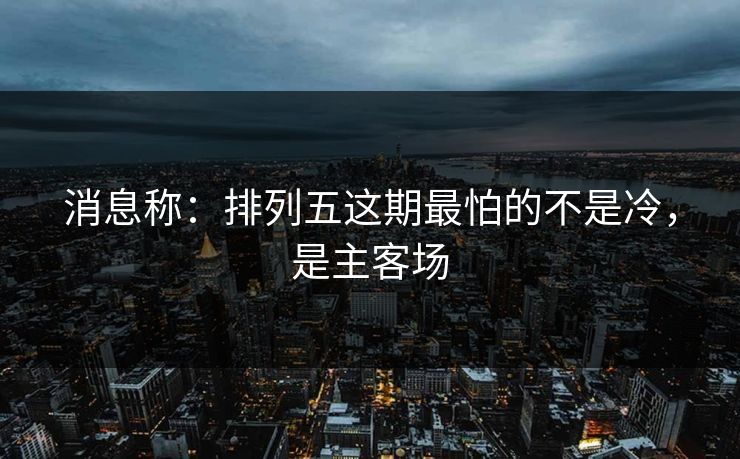 消息称：排列五这期最怕的不是冷，是主客场