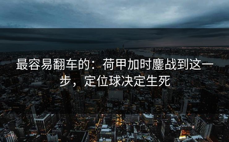 最容易翻车的：荷甲加时鏖战到这一步，定位球决定生死