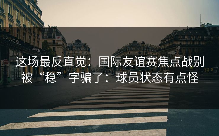 这场最反直觉：国际友谊赛焦点战别被“稳”字骗了：球员状态有点怪