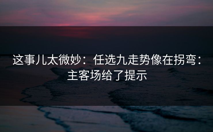 这事儿太微妙：任选九走势像在拐弯：主客场给了提示