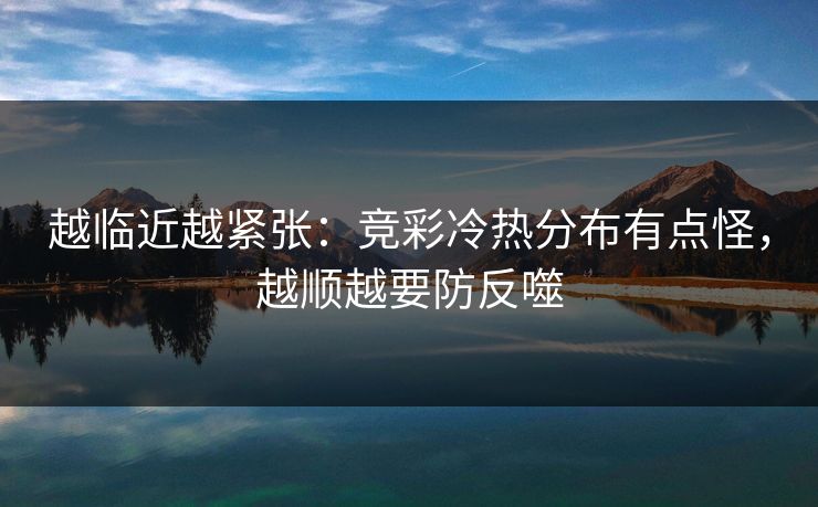 越临近越紧张：竞彩冷热分布有点怪，越顺越要防反噬