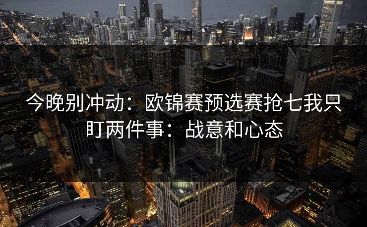今晚别冲动:欧锦赛预选赛抢七我只盯两件事:战意和心态 今晚别冲动:欧锦赛预选赛抢七我只盯两件事:战意和心态