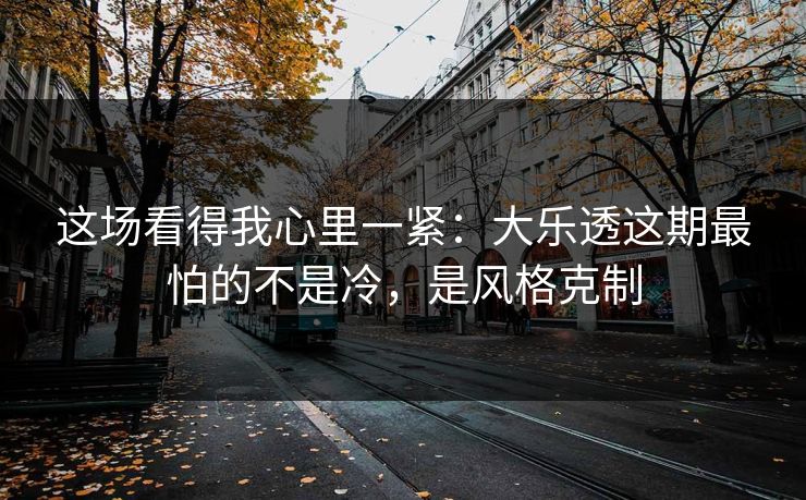 这场看得我心里一紧：大乐透这期最怕的不是冷，是风格克制