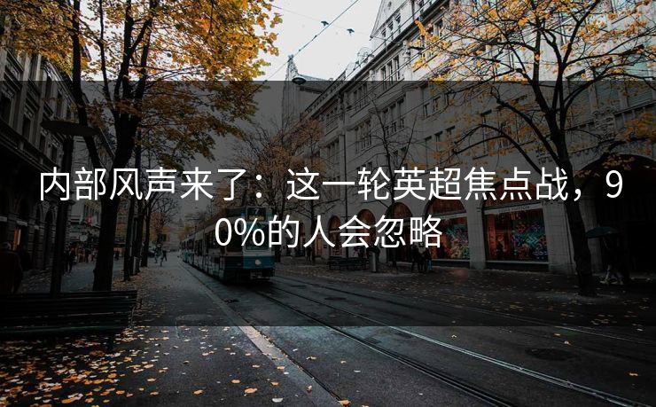 内部风声来了：这一轮英超焦点战，90%的人会忽略