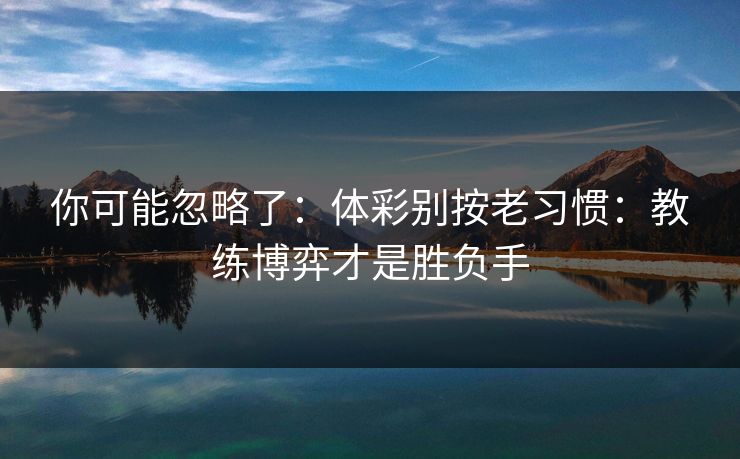 你可能忽略了：体彩别按老习惯：教练博弈才是胜负手