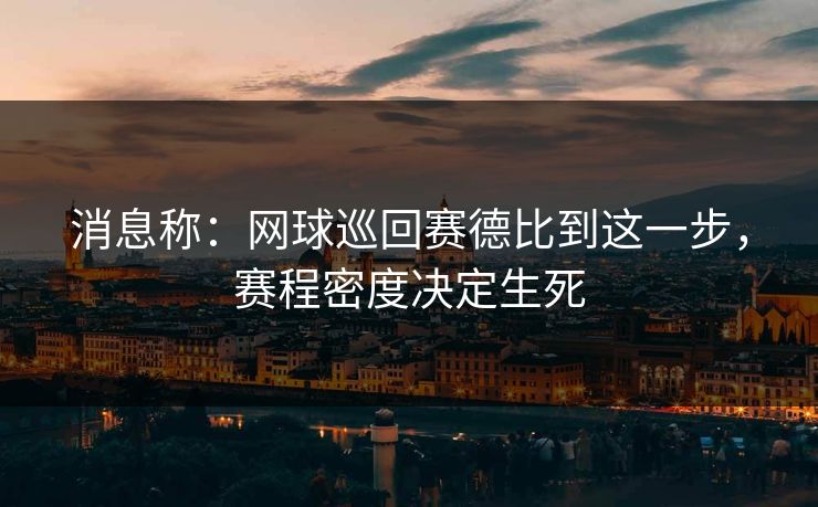 消息称：网球巡回赛德比到这一步，赛程密度决定生死