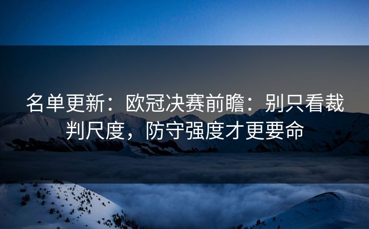 名单更新：欧冠决赛前瞻：别只看裁判尺度，防守强度才更要命
