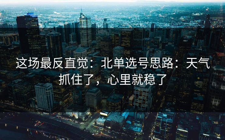 这场最反直觉：北单选号思路：天气抓住了，心里就稳了