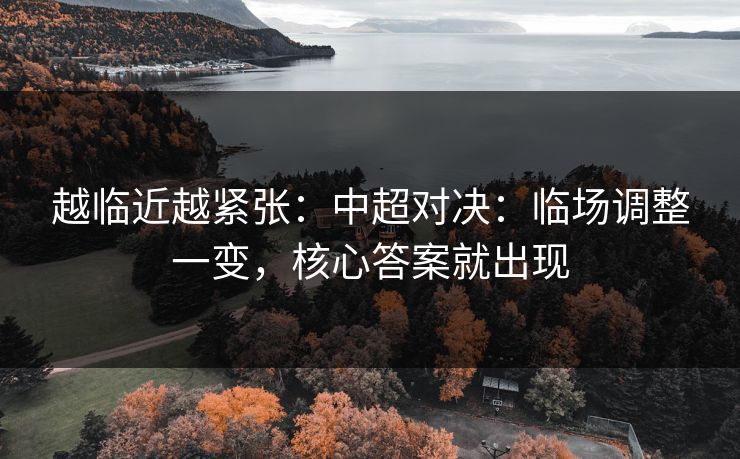 越临近越紧张：中超对决：临场调整一变，核心答案就出现