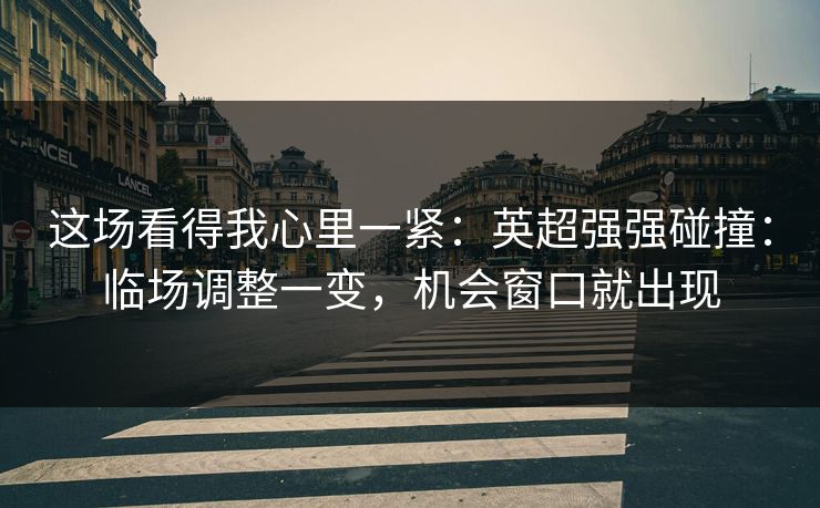 这场看得我心里一紧：英超强强碰撞：临场调整一变，机会窗口就出现