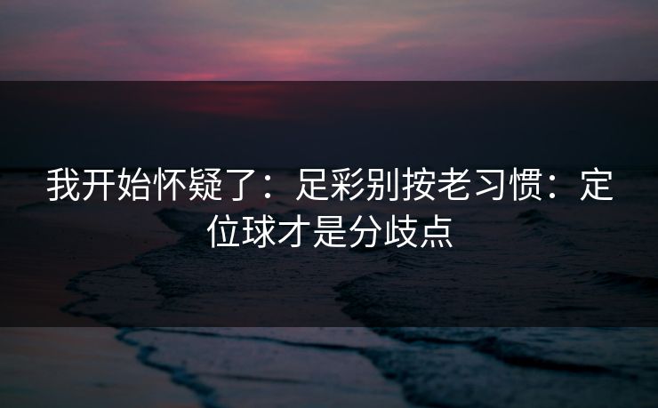 我开始怀疑了：足彩别按老习惯：定位球才是分歧点