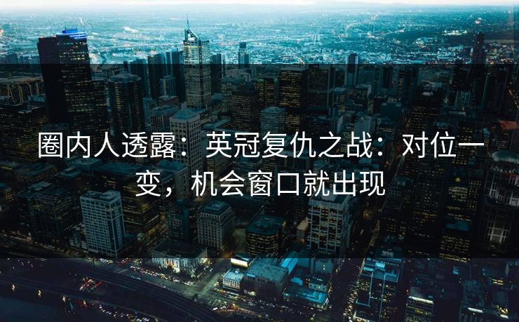 圈内人透露：英冠复仇之战：对位一变，机会窗口就出现