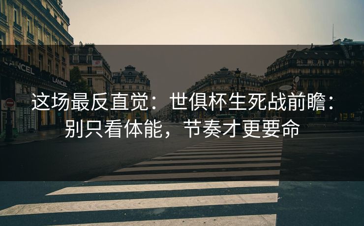 这场最反直觉：世俱杯生死战前瞻：别只看体能，节奏才更要命
