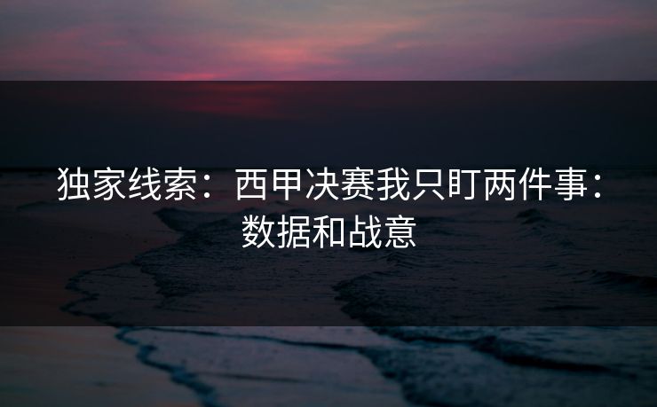 独家线索：西甲决赛我只盯两件事：数据和战意