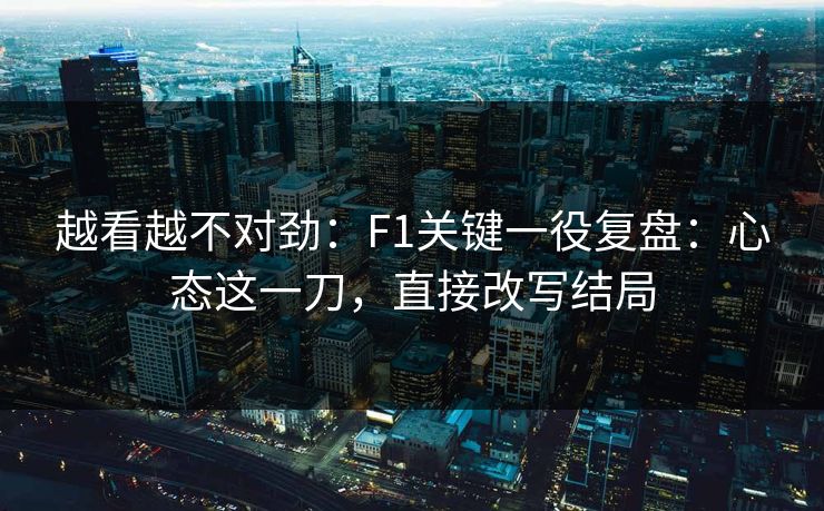 越看越不对劲：F1关键一役复盘：心态这一刀，直接改写结局