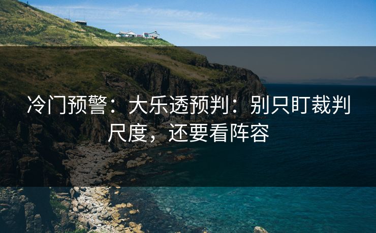 冷门预警：大乐透预判：别只盯裁判尺度，还要看阵容