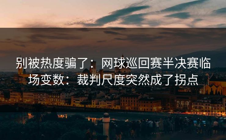 别被热度骗了:网球巡回赛半决赛临场变数:裁判尺度突然成了拐点 别被热度骗了:网球巡回赛半决赛临场变数:裁判尺度突然成了拐点