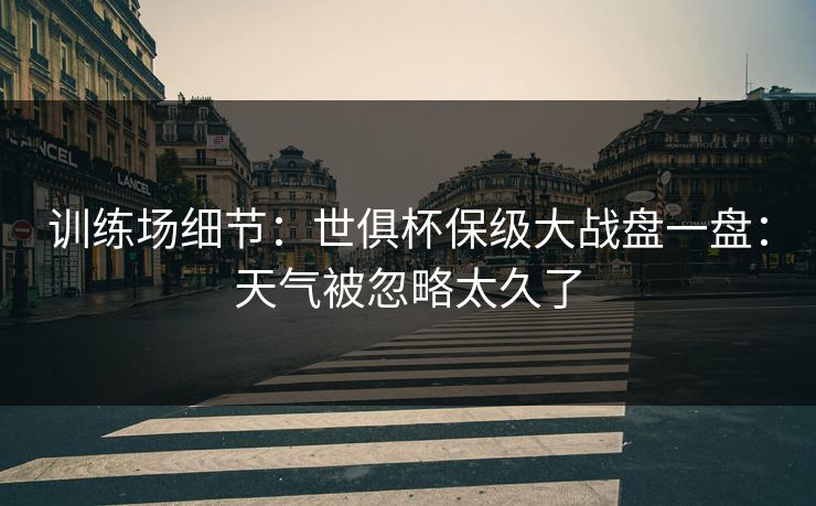 训练场细节：世俱杯保级大战盘一盘：天气被忽略太久了