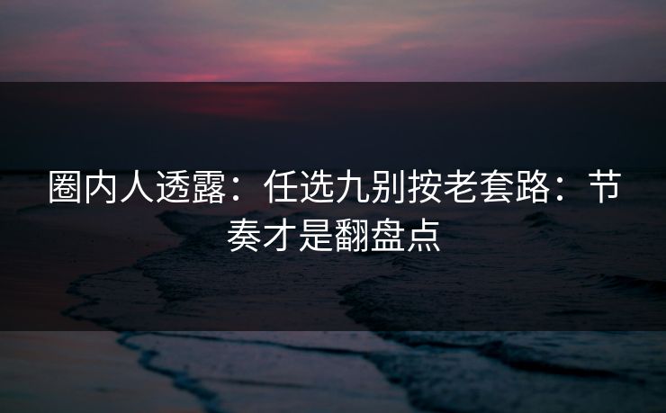 圈内人透露：任选九别按老套路：节奏才是翻盘点